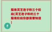 服用灵芝孢子粉三个阶段(灵芝孢子粉的三个服用阶段你都需要知道)