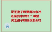 灵芝孢子粉要用冷水冲还是热水冲好 ？破壁灵芝孢子粉应该怎么吃