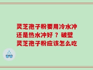 灵芝孢子粉要用冷水冲还是热水冲好 ？破壁灵芝孢子粉应该怎么吃