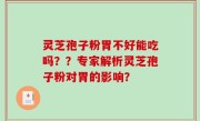 灵芝孢子粉胃不好能吃吗？？专家解析灵芝孢子粉对胃的影响？
