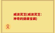 威波灵芝(威波灵芝：神奇的健康宝藏)
