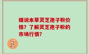 细说本草灵芝孢子粉价格？了解灵芝孢子粉的市场行情？