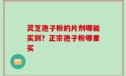 灵芝孢子粉的片剂哪能买到？正宗孢子粉哪里买