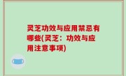 灵芝功效与应用禁忌有哪些(灵芝：功效与应用注意事项)