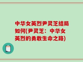 中华女英烈尹灵芝结局如何(尹灵芝：中华女英烈的勇敢生命之路)