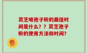 灵芝喷孢子粉的最佳时间是什么？？灵芝孢子粉的使用方法和时间？
