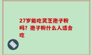 27岁能吃灵芝孢子粉吗？孢子粉什么人适合吃