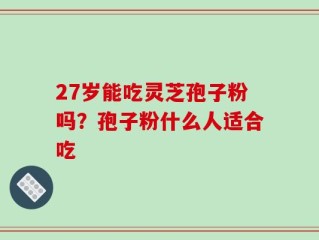 27岁能吃灵芝孢子粉吗？孢子粉什么人适合吃