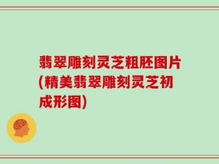 翡翠雕刻灵芝粗胚图片(精美翡翠雕刻灵芝初成形图)
