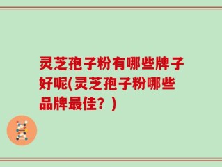 灵芝孢子粉有哪些牌子好呢(灵芝孢子粉哪些品牌最佳？)