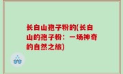 长白山孢子粉的(长白山的孢子粉：一场神奇的自然之旅)
