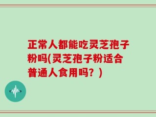 正常人都能吃灵芝孢子粉吗(灵芝孢子粉适合普通人食用吗？)