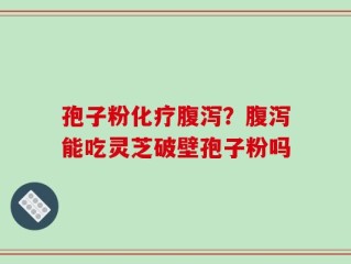 孢子粉化疗腹泻？腹泻能吃灵芝破壁孢子粉吗
