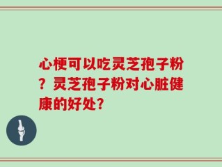 心梗可以吃灵芝孢子粉？灵芝孢子粉对心脏健康的好处？