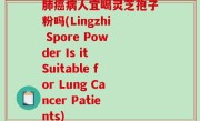 肺癌病人宜喝灵芝孢子粉吗(Lingzhi Spore Powder Is it Suitable for Lung Cancer Patients)