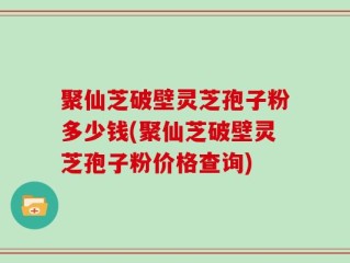 聚仙芝破壁灵芝孢子粉多少钱(聚仙芝破壁灵芝孢子粉价格查询)