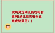 虎奶灵芝幼儿能吃吗有毒吗(幼儿能否安全食用虎奶灵芝？)