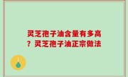 灵芝孢子油含量有多高？灵芝孢子油正宗做法