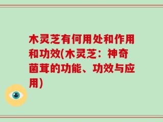 木灵芝有何用处和作用和功效(木灵芝：神奇菌茸的功能、功效与应用)