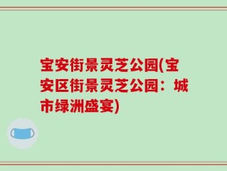 宝安街景灵芝公园(宝安区街景灵芝公园：城市绿洲盛宴)