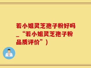 若小姐灵芝孢子粉好吗_“若小姐灵芝孢子粉品质评价”)