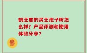 鹤芝君的灵芝孢子粉怎么样？产品评测和使用体验分享？