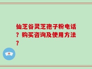 仙芝谷灵芝孢子粉电话？购买咨询及使用方法？