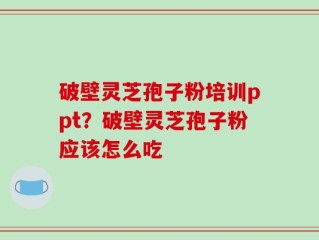 破壁灵芝孢子粉培训ppt？破壁灵芝孢子粉应该怎么吃