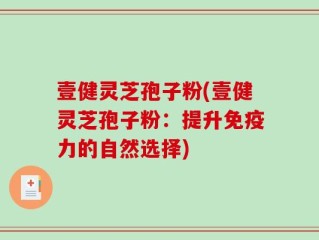 壹健灵芝孢子粉(壹健灵芝孢子粉：提升免疫力的自然选择)