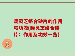暖灵芝络合碘片的作用与功效(暖灵芝络合碘片：作用及功效一览)