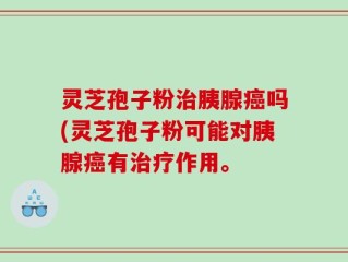 灵芝孢子粉治胰腺癌吗(灵芝孢子粉可能对胰腺癌有治疗作用。