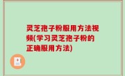 灵芝孢子粉服用方法视频(学习灵芝孢子粉的正确服用方法)