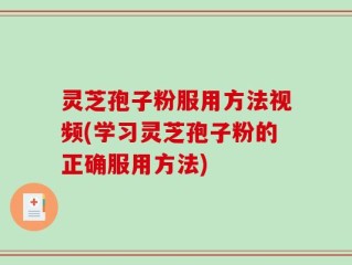 灵芝孢子粉服用方法视频(学习灵芝孢子粉的正确服用方法)