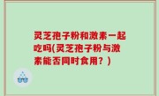 灵芝孢子粉和激素一起吃吗(灵芝孢子粉与激素能否同时食用？)
