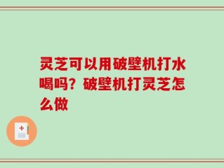 灵芝可以用破壁机打水喝吗？破壁机打灵芝怎么做