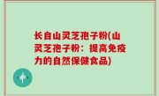 长自山灵芝孢子粉(山灵芝孢子粉：提高免疫力的自然保健食品)