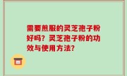 需要煎服的灵芝孢子粉好吗？灵芝孢子粉的功效与使用方法？