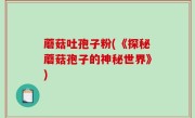 蘑菇吐孢子粉(《探秘蘑菇孢子的神秘世界》)