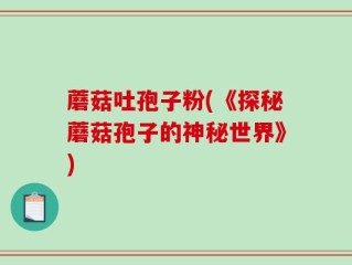 蘑菇吐孢子粉(《探秘蘑菇孢子的神秘世界》)