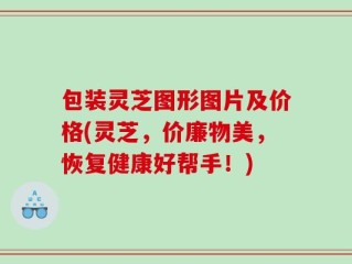 包装灵芝图形图片及价格(灵芝，价廉物美，恢复健康好帮手！)