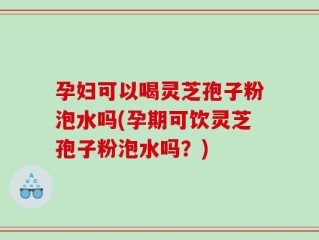 孕妇可以喝灵芝孢子粉泡水吗(孕期可饮灵芝孢子粉泡水吗？)