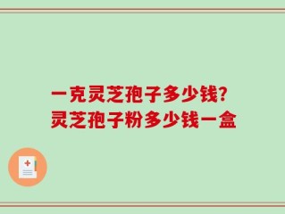 一克灵芝孢子多少钱？灵芝孢子粉多少钱一盒