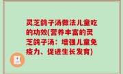 灵芝鸽子汤做法儿童吃的功效(营养丰富的灵芝鸽子汤：增强儿童免疫力、促进生长发育)