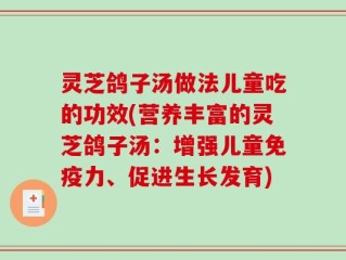 灵芝鸽子汤做法儿童吃的功效(营养丰富的灵芝鸽子汤：增强儿童免疫力、促进生长发育)