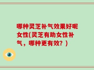 哪种灵芝补气效果好呢女性(灵芝有助女性补气，哪种更有效？)