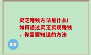 灵芝赚钱方法是什么(如何通过灵芝实现赚钱，你需要知道的方法