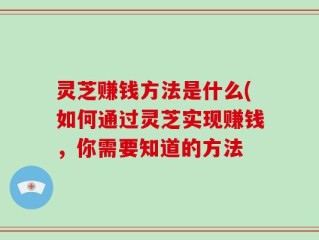 灵芝赚钱方法是什么(如何通过灵芝实现赚钱，你需要知道的方法
