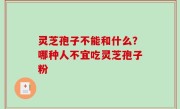 灵芝孢子不能和什么？哪种人不宜吃灵芝孢子粉