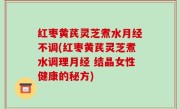 红枣黄芪灵芝煮水月经不调(红枣黄芪灵芝煮水调理月经 结晶女性健康的秘方)