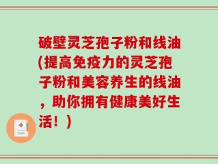 破壁灵芝孢子粉和线油(提高免疫力的灵芝孢子粉和美容养生的线油，助你拥有健康美好生活！)